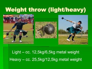 Weight throw (light/heavy)
Light – cc. 12,5kg/6,5kg metal weight
Heavy – cc. 25,5kg/12,5kg metal weight
 