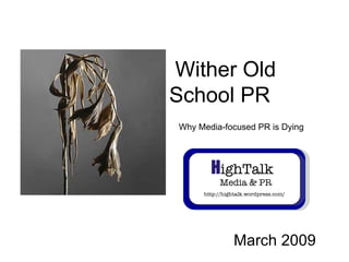 March 2009 Wither Old School PR Why Media-focused PR is Dying H ighTalk     Media & PR http://hightalk.wordpress.com/ 