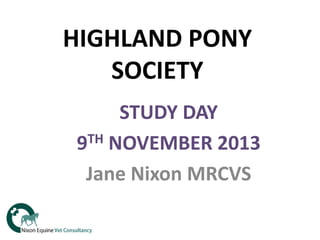 HIGHLAND PONY
SOCIETY
STUDY DAY
TH NOVEMBER 2013
9
Jane Nixon MRCVS

 
