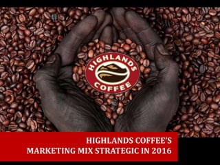 HIGHLANDS COFFEE’S
MARKETING MIX STRATEGIC IN 2016
 