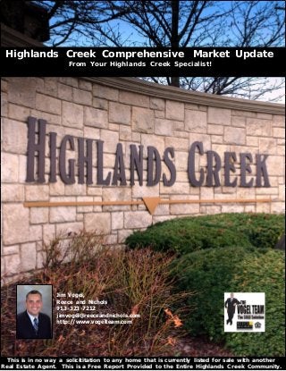 Jim Vogel,
Reece and Nichols
913-323-7212
jimvogel@reeceandnichols.com
http://www.vogelteam.com
Highlands Creek Comprehensive Market Update
From Your Highlands Creek Specialist!
This is in no way a solicititation to any home that is currently listed for sale with another
Real Estate Agent. This is a Free Report Provided to the Entire Highlands Creek Community.
 