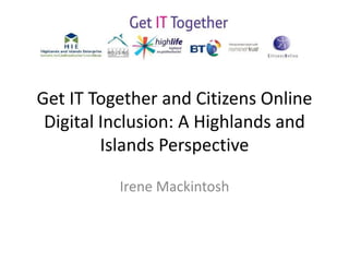 Get IT Together and Citizens Online
Digital Inclusion: A Highlands and
Islands Perspective
Irene Mackintosh
 