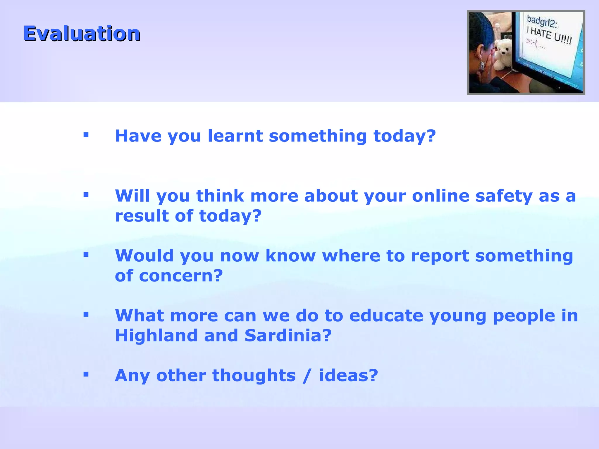 Evaluation Have you learnt something today? Will you think more about your online safety as a result of today? Would you now know where to report something of concern? What more can we do to educate young people in Highland and Sardinia? Any other thoughts / ideas? 