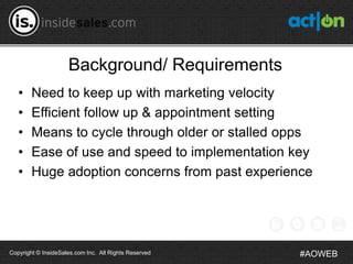 Background/ Requirements
   •    Need to keep up with marketing velocity
   •    Efficient follow up & appointment setting...