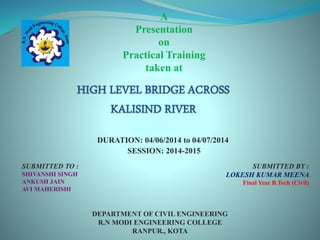 A
Presentation
on
Practical Training
taken at
DURATION: 04/06/2014 to 04/07/2014
SESSION: 2014-2015
SUBMITTED BY :
LOKESH KUMAR MEENA
Final Year B.Tech (Civil)
SUBMITTED TO :
SHIVANSHI SINGH
ANKUSH JAIN
AVI MAHERISHI
DEPARTMENT OF CIVIL ENGINEERING
R.N MODI ENGINEERING COLLEGE
RANPUR., KOTA
 