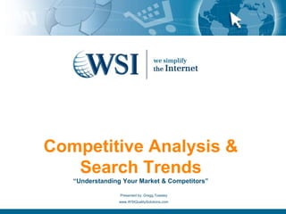 Competitive Analysis & 
Search Trends 
“Understanding Your Market & Competitors” 
Presented by: Gregg Towsley 
www.WSIQualitySolutions.com 
 