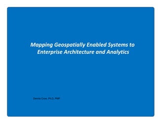Mapping Geospatially Enabled Systems to
Enterprise Architecture and Analytics

Dennis Crow, Ph.D, PMP

 