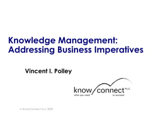 Knowledge Management: Addressing Business Imperatives Vincent I. Polley    KnowConnect  PLLC  2009 