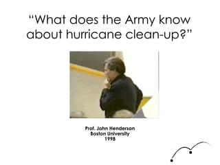 “ What does the Army know about hurricane clean-up?” Prof. John Henderson Boston University 1998 