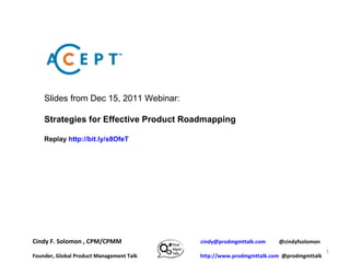 Cindy F. Solomon , CPM/CPMM  [email_address]   @cindyfsolomon  Founder, Global Product Management Talk  http://www.prodmgmttalk.com   @prodmgmttalk Slides from Dec 15, 2011 Webinar: Strategies for Effective Product Roadmapping Replay  http://bit.ly/s8OfeT 