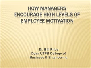 HOW MANAGERS
ENCOURAGE HIGH LEVELS OF
EMPLOYEE MOTIVATION
Dr. Bill Price
Dean UTPB College of
Business & Engineering
 
