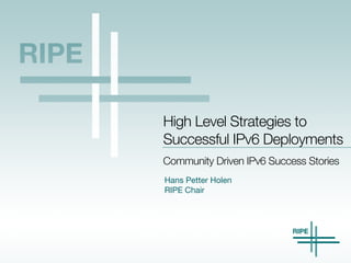 Hans Petter Holen

RIPE Chair
Community Driven IPv6 Success Stories
High Level Strategies to
Successful IPv6 Deployments
 