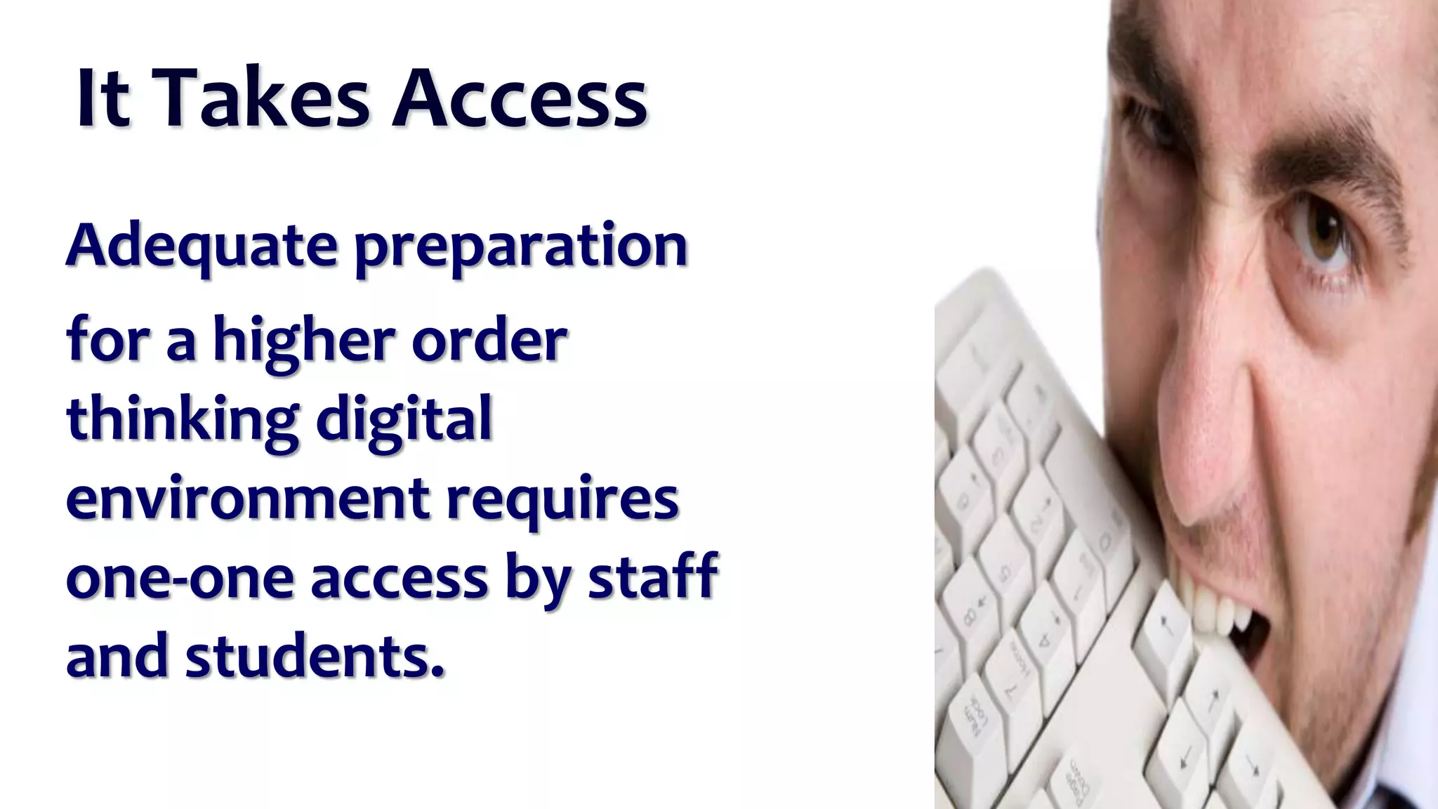 Adequate preparation
for a higher order
thinking digital
environment requires
one-one access by staff
and students.
It Takes Access
 
