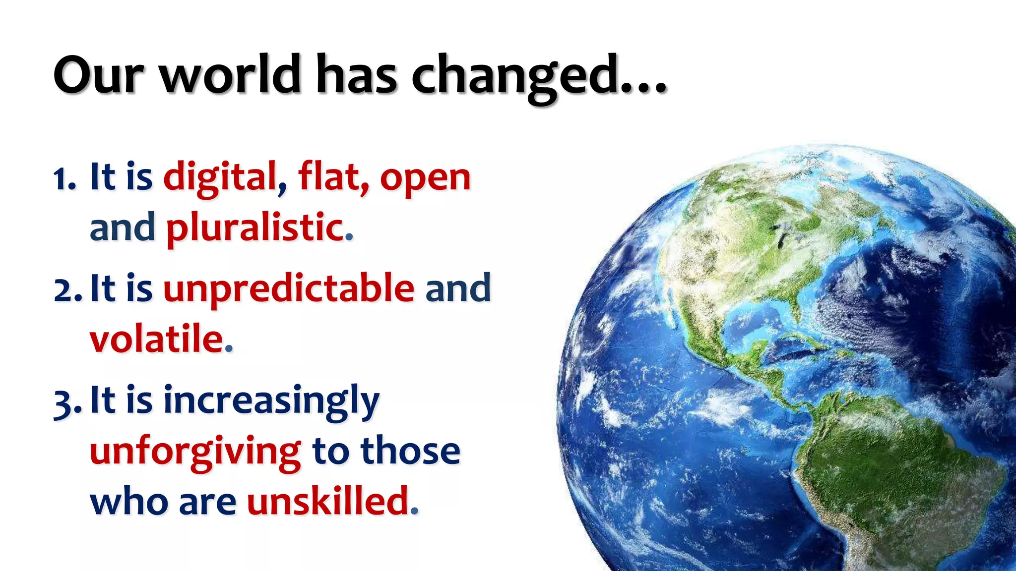 Our world has changed…
1. It is digital, flat, open
and pluralistic.
2.It is unpredictable and
volatile.
3.It is increasingly
unforgiving to those
who are unskilled.
 