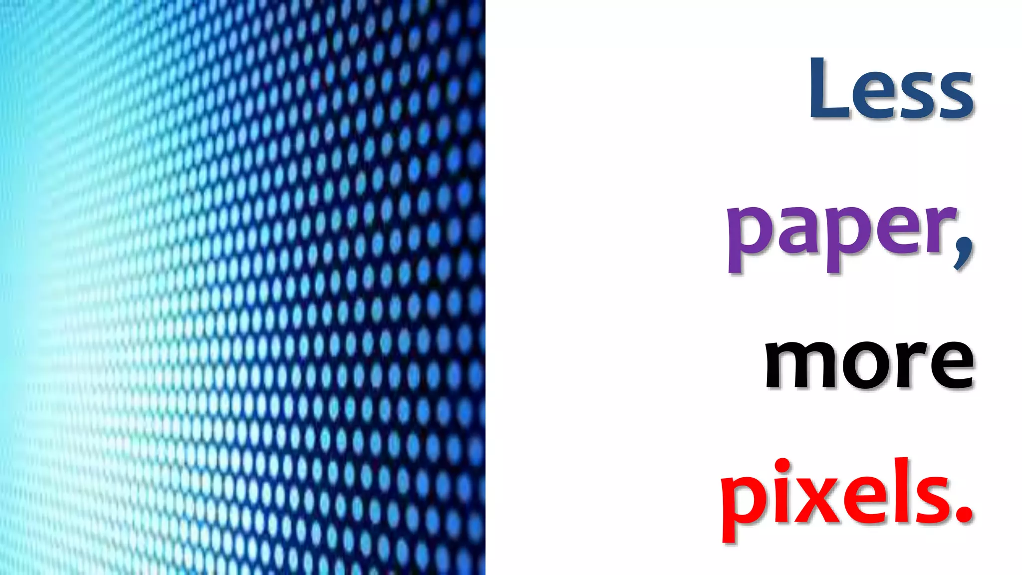 Less
paper,
more
pixels.
 