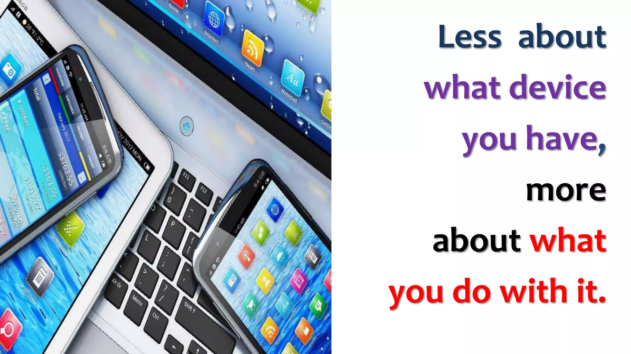 Less about
what device
you have,
more
about what
you do with it.
 