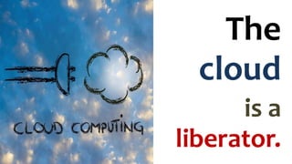 The
cloud
is a
liberator.
 