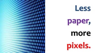 Less
paper,
more
pixels.
 