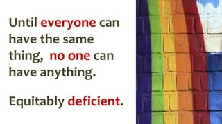 Until everyone can
have the same
thing, no one can
have anything.
Equitably deficient.
 