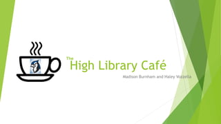 High Library Café
Madison Burnham and Haley Vozzella
The
 