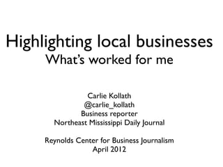 Highlighting local businesses
     What’s worked for me

                Carlie Kollath
               @carlie_kollath
              Business reporter
       Northeast Mississippi Daily Journal

     Reynolds Center for Business Journalism
                  April 2012
 