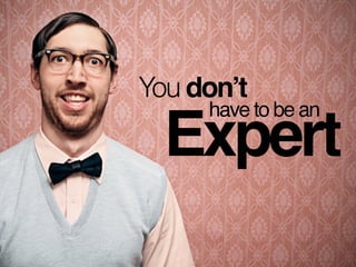 You don’t
Expert
have to be an
 