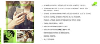 • AUTOMAÇÃO DOS PORTÕES E DAS CANCELAS DE ACESSO DE AUTOMÓVEIS E PEDESTRES.
• SISTEMA PARA CONTROLE DE ACESSO DE VEÍCULOS E PEDESTRES ATRAVÉS BANCO DE DADOS
PARA MORADORES E VISITANTES.
• SISTEMA DE ABERTURA AUTOMÁTICA DA PORTA SOCIAL DAS PORTARIAS DE ACESSO VIA INTERFONE.
• PULMÃO DE SEGURANÇA NO ACESSO DE PEDESTRES PELA RUA LAURO SODRÉ.
• FECHADURA ELETRÔNICA COM SENHAS PROGRAMÁVEIS NA PORTA DE ACESSO.
• TOMADAS COM USB NA SALA E QUARTOS.
• INFRAESTRUTURA PARA MONITORAMENTO REMOTO.
• INFRAESTRUTURA PARA HOME THEATER NA SALA.
• MONITORAMENTO 24H ATRAVÉS DE CÂMERAS DIGITAIS.
• SEGURANÇA PERIMETRAL.
• SALA DE SEGURANÇA.
MATERIALEXCLUSIVODETREINAMENTODOCORRETOR.
 