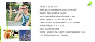 • UTILIZAÇÃO DE VEGETAÇÃO NATIVA
• FACHADA REVESTIDA PROPORCIONANDO MENOR CUSTO DE MANUTENÇÃO
• TRATAMENTO TÉRMICO NA COBERTURA DAS UNIDADES
• REAPROVEITAMENTO DA ÁGUA DA CHUVA PARA IRRIGAÇÃO DO JARDIM
• SENSOR DE PRESENÇA NAS LUZES DAS ESCADAS E DOS HALLS
• ILUMINAÇÃO INTELIGENTE NAS GARAGENS ATRAVÉS DE CIRCUITO INDEPENDENTE.
• PREPARADO PARA SISTEMA DE COLETA SELETIVA.
• LIXEIRAS SELETIVAS NA ÁREA COMUM.
• TORNEIRAS E MISTURADORES COM AREJADORES E VÁLVULAS ECONOMIZADORAS DE ÁGUA.
• USO DE BACIAS SANITÁRIAS COM DUPLO ACIONAMENTO.
MATERIALEXCLUSIVODETREINAMENTODOCORRETOR.
 