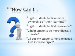 *
    *…get students to take more
     ownership of their learning?”
    *…get students to find relevance?”
    *…help students be more digitally
     literate?”
    *…I get my students more engaged
     AND increase rigor?”
 