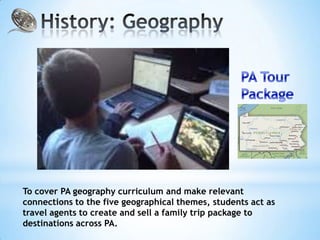 To cover PA geography curriculum and make relevant
connections to the five geographical themes, students act as
travel agents to create and sell a family trip package to
destinations across PA.
 