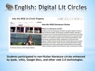 Students participated in non-fiction literature circles enhanced
by ipads, wikis, Google Docs, and other web 2.0 technologies.
 