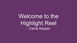 Welcome to the 
Highlight Reel 
- Carrie Kerpen 
 