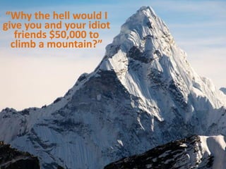 “Why the hell would I
give you and your idiot
friends $50,000 to
climb a mountain?”
 