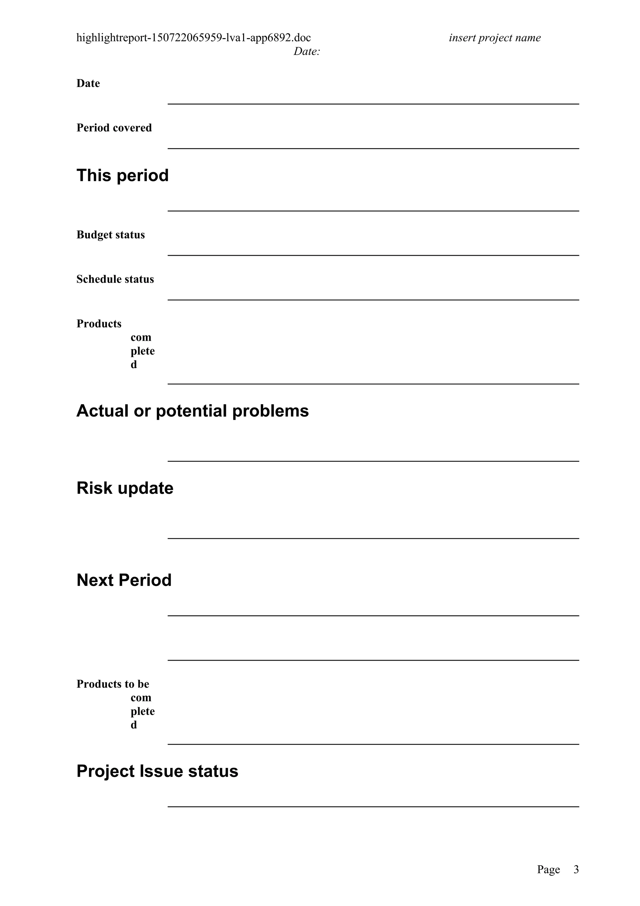 highlightreport-150722065959-lva1-app6892.doc insert project name
Date:
Date
Period covered
This period
Budget status
Schedule status
Products
com
plete
d
Actual or potential problems
Risk update
Next Period
Products to be
com
plete
d
Project Issue status
Page 3