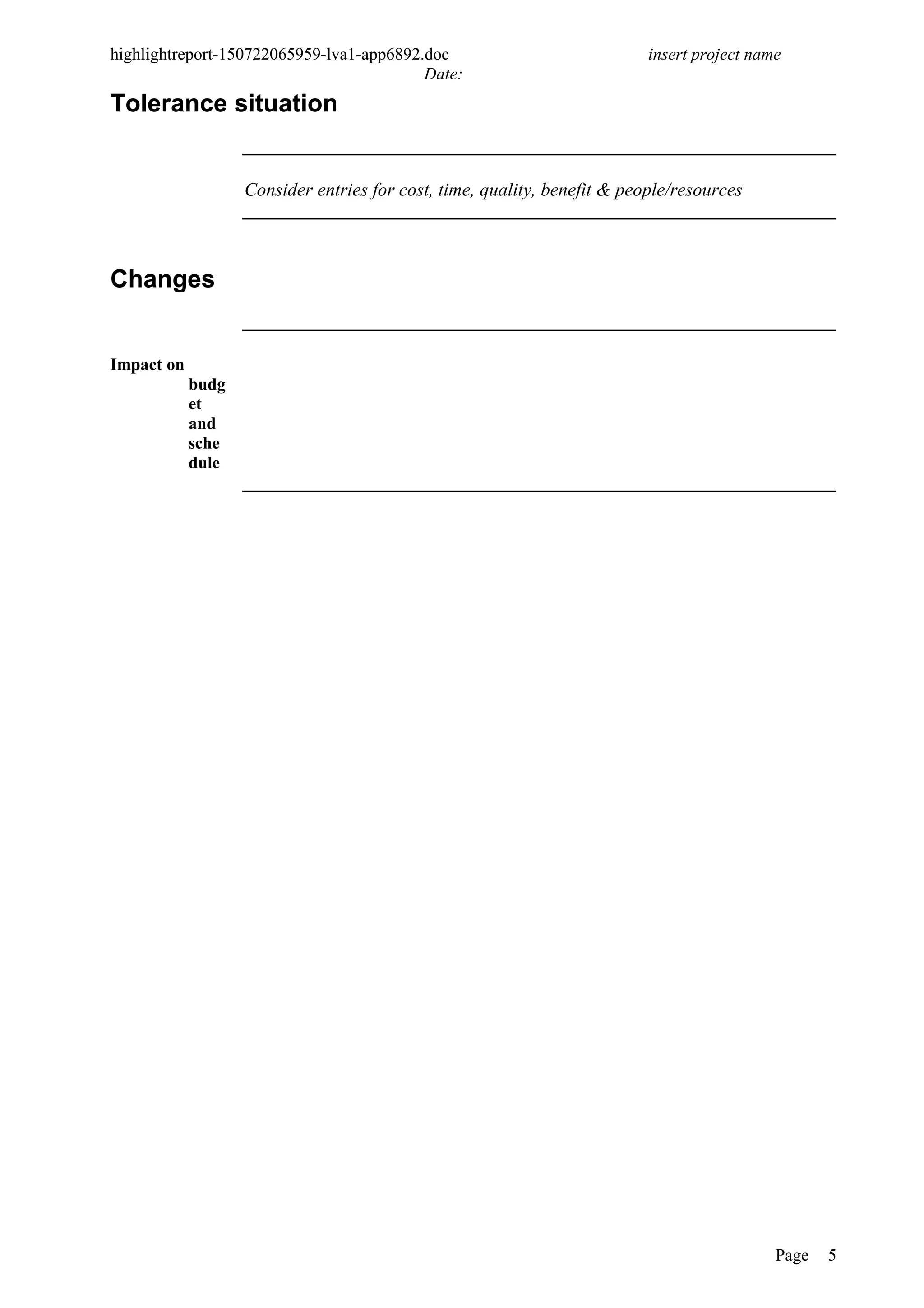 highlightreport-150722065959-lva1-app6892.doc insert project name
Date:
Tolerance situation
Consider entries for cost, time, quality, benefit & people/resources
Changes
Impact on
budg
et
and
sche
dule
Page 5
