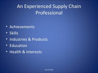 An Experienced Supply Chain Professional ,[object Object],[object Object],[object Object],[object Object],[object Object],John Kimball 