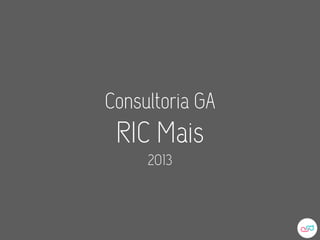 Consultoria GA
 RIC Mais
     2013
 