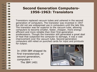 Second Generation Computers-  1956-1963: Transistors <ul><li>Transistors replaced vacuum tubes and ushered in the second g...