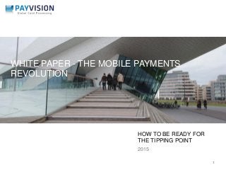 HOW TO BE READY FOR
THE TIPPING POINT
2015
1
WHITE PAPER - THE MOBILE PAYMENTS
REVOLUTION
 