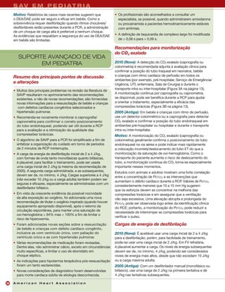 S A Y R E S P E D I A T R IU L T C P R
     L AV E M C U E R A D A
     Motivo: Relatórios de casos mais recentes sugerem que             • Os profissionais são aconselhados a consultar um
     o DEA/DAE pode ser seguro e eficaz em bebês. Como a                 especialista, se possível, quando administrarem amiodarona
     sobrevivência requer desfibrilação quando ritmos chocáveis/         ou procainamida a pacientes hemodinamicamente estáveis
     desfibriláveis estão presentes durante a PCR, a administração       com arritmias.
     de um choque de carga alta é preferível a nenhum choque.
     As evidências que respaldam a segurança do uso de DEA/DAE         • A definição de taquicardia de complexo largo foi modificada
     em bebês são limitadas.                                             de > 0,08 s para > 0,09 s.

                                                                       Recomendações para monitorização
                                                                       do CO2 exalado
        SUPORTE AVANÇADO DE VIDA
                                                                       2010 (Nova): A detecção do CO2 exalado (capnografia ou
              EM PEDIATRIA                                             colorimetria) é recomendada adjunta à avaliação clínica para
                                                                       confirmar a posição do tubo traqueal em neonatos, bebês
     Resumo dos principais pontos de discussão                         e crianças com ritmo cardíaco de perfusão em todos os
                                                                       ambientes (por exemplo, pré-hospitalar, Serviço de Emergência/
     e alterações                                                      Urgência, UTI, enfermaria, Sala de Cirurgia) e durante o
                                                                       transporte intra ou inter-hospitalar (Figura 3A na página 13).
     • Muitos dos principais problemas na revisão da literatura de
       SAVP resultaram no aprimoramento das recomendações              A monitorização contínua por capnografia ou capnometria,
       existentes, e não de novas recomendações; são fornecidas        se disponível, pode ser benéfica durante a RCP para ajudar
       novas informações para a ressuscitação de bebês e crianças      a orientar o tratamento, especialmente a eficácia das
        com defeitos cardíacos congênitos selecionados e               compressões torácicas (Figura 3B na página 13).
       hipertensão pulmonar.                                           2005 (Antiga): Em bebês e crianças com ritmo de perfusão,
     • Recomenda-se novamente monitorar a capnografia/                 use um detector colorimétrico ou a capnografia para detectar
       capnometria para confirmar o correto posicionamento             CO2 exalado e confirmar a posição do tubo endotraqueal em
       do tubo endotraqueal, podendo ser útil durante a RCP            ambientes pré-hospitalar ou hospitalar e durante o transporte
       para a avaliação e a otimização da qualidade das                intra ou inter-hospitalar.
       compressões torácicas.                                          Motivo: A monitorização do CO2 exalado (capnografia ou
     • O algoritmo de SAVP para a PCR foi simplificado a fim de        colorimetria) geralmente confirma o posicionamento do tubo
       enfatizar a organização do cuidado em torno de períodos         endotraqueal na via aérea e pode indicar mais rapidamente
       de 2 minutos de RCP ininterrupta.                               a colocação incorreta/deslocamento do tubo ET do que a
     • A carga de energia de desfibrilação inicial de 2 a 4 J/kg,      monitorização da saturação de oxi-hemoglobina. Como o
       com formas de onda tanto monofásicas quanto bifásicas,          transporte do paciente aumenta o risco de deslocamento do
       é plausível; para facilitar o treinamento, pode ser usada       tubo, a monitorização contínua do CO2 torna-se especialmente
       uma carga inicial de 2 J/kg (a mesma da recomendação de         importante nesses momentos.
       2005). A segunda carga administrada, e as subsequentes,         Estudos com animais e adultos mostram uma forte correlação
       devem ser de, no mínimo, 4 J/kg. Cargas superiores a 4 J/kg     entre a concentração de PETCO2 e as intervenções que
       (não exceder 10 J/kg ou a carga adulta) também podem ser
                                                                       aumentam o débito cardíaco durante a RCP. Valores de PETCO2
       seguras e eficazes, especialmente se administradas com um
                                                                       consistentemente menores que 10 a 15 mm Hg sugerem
       desfibrilador bifásico.
                                                                       que os esforços devem se concentrar na melhoria das
     • Em vista da crescente evidência da possível nocividade          compressões torácicas e em assegurar que a ventilação
       da alta exposição ao oxigênio, foi adicionada uma nova          não seja excessiva. Uma elevação abrupta e prolongada do
       recomendação de titular o oxigênio inspirado (quando houver     PETCO2 pode ser observada logo antes da identificação clínica
       equipamento apropriado disponível), após o retorno da           do RCE; portanto, a monitorização do PETCO2 pode reduzir a
       circulação espontânea, para manter uma saturação de
                                                                       necessidade de interromper as compressões torácicas para
       oxi-hemoglobina ≥ 94% mas < 100% a fim de limitar o
                                                                       verificar o pulso.
       risco de hiperoxemia.
     • Foram adicionadas novas seções sobre a ressuscitação            Cargas de energia de desfibrilação
       de bebês e crianças com defeito cardíaco congênito,
       inclusive as com ventrículo único, com paliação do              2010 (Nova): É aceitável usar uma carga inicial de 2 a 4 J/kg
       ventrículo único e as com hipertensão pulmonar.                 para a desfibrilação; porém, para facilidade de treinamento,
     • Várias recomendações de medicação foram revisadas.              pode-se usar uma carga inicial de 2 J/kg. Em FV refratária,
       Dentre elas, não administrar cálcio, exceto em circunstâncias   é plausível aumentar a carga. Os níveis de energia subsequentes
       muito específicas, e limitar o uso de etomidato em              devem ser de, no mínimo, 4 J/kg, podendo ser considerados
       choque séptico.                                                 níveis de energia mais altos, desde que não excedam 10 J/kg
     • As indicações para hipotermia terapêutica pós-ressuscitação     ou a carga máxima adulta.
       foram um tanto esclarecidas.                                    2005 (Antiga): Com um desfibrilador manual (monofásico ou
     • Novas considerações de diagnóstico foram desenvolvidas          bifásico), use uma carga de 2 J/kg na primeira tentativa e de
       para morte cardíaca súbita de etiologia desconhecida.           4 J/kg nas tentativas subsequentes.

20   American Heart Association
 