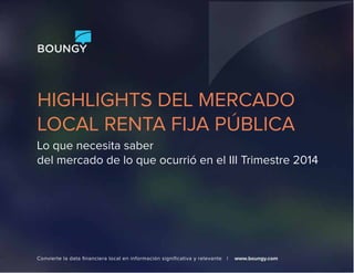 BOUNGY 
HIGHLIGHTS DEL MERCADO 
LOCAL RENTA FIJA PÚBLICA 
Lo que necesita saber 
del mercado de lo que ocurrió en el III Trimestre 2014 
Convierte la data financiera local en información significativa y relevante | www.boungy.com 
 
