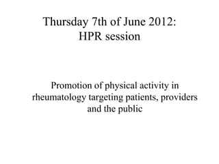 Thursday 7th of June 2012:
        HPR session


    Promotion of physical activity in
rheumatology targeting patients, providers
            and the public
 
