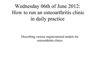 Wednesday 06th of June 2012:
How to run an osteoarthritis clinic
        in daily practice


    Describing various organizational models for
                osteoarthritis clinics
 
