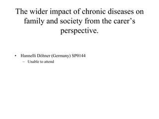 The wider impact of chronic diseases on
  family and society from the carer‟s
             perspective.


• Hannelli Döhner (Germany) SP0144
   – Unable to attend
 