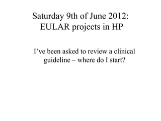 Saturday 9th of June 2012:
  EULAR projects in HP

I‟ve been asked to review a clinical
   guideline – where do I start?
 