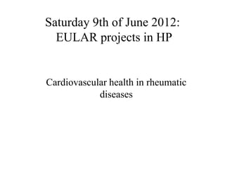 Saturday 9th of June 2012:
  EULAR projects in HP


Cardiovascular health in rheumatic
            diseases
 