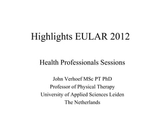 Highlights EULAR 2012

 Health Professionals Sessions

       John Verhoef MSc PT PhD
     Professor of Physical Therapy
  University of Applied Sciences Leiden
             The Netherlands
 