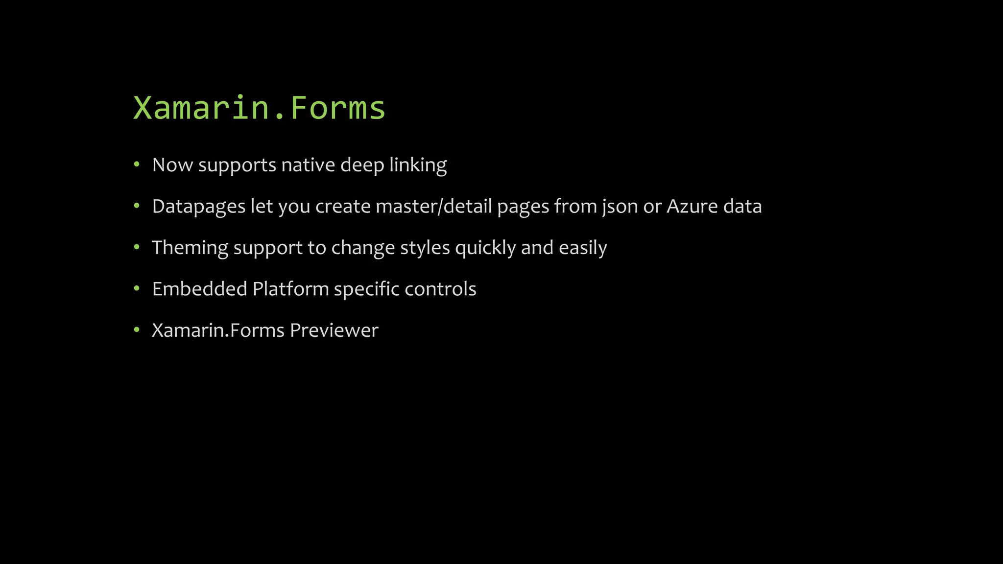 Xamarin.Forms
• Now supports native deep linking
• Datapages let you create master/detail pages from json or Azure data
• Theming support to change styles quickly and easily
• Embedded Platform specific controls
• Xamarin.Forms Previewer
 