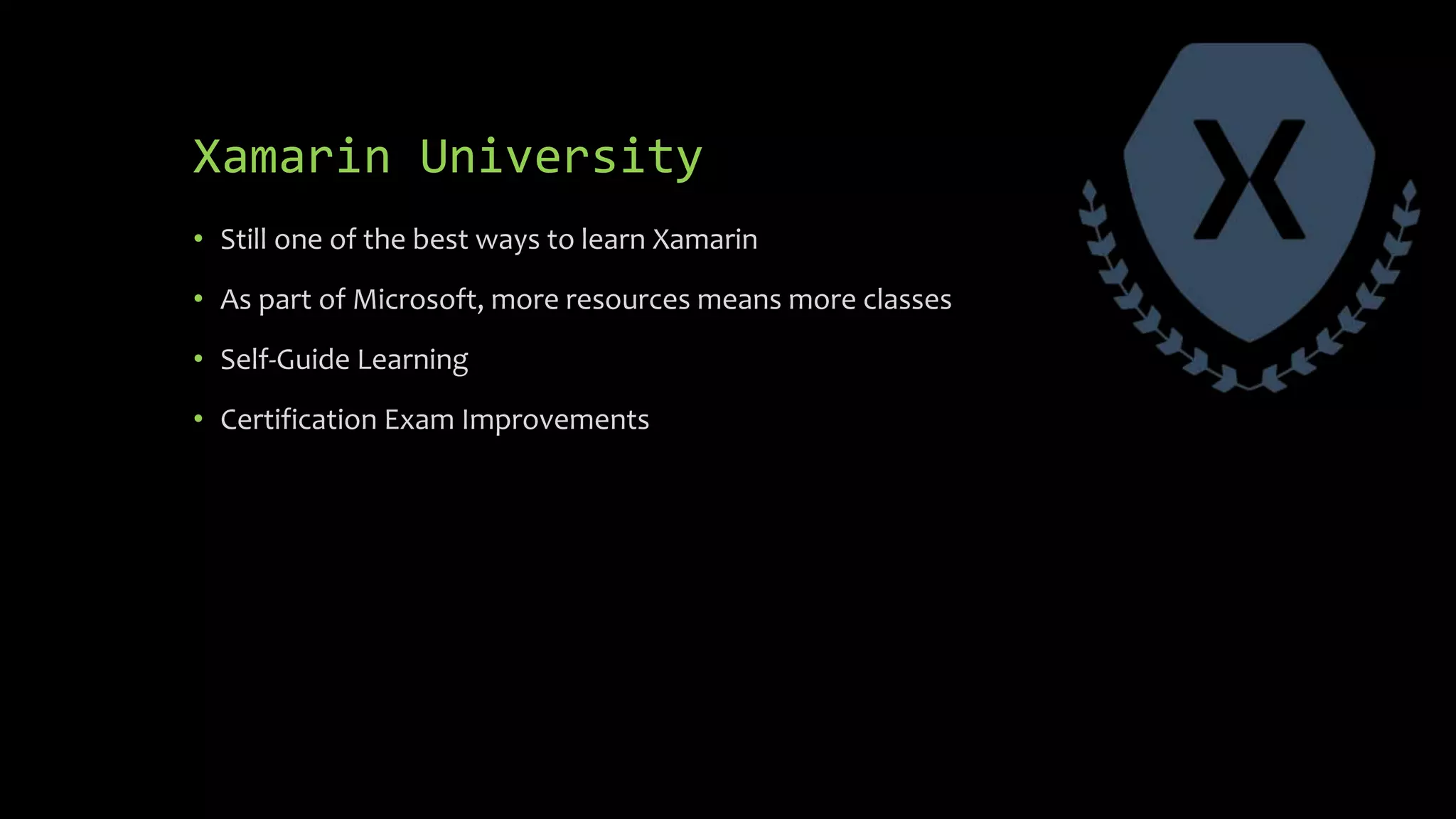 Xamarin University
• Still one of the best ways to learn Xamarin
• As part of Microsoft, more resources means more classes
• Self-Guide Learning
• Certification Exam Improvements
 