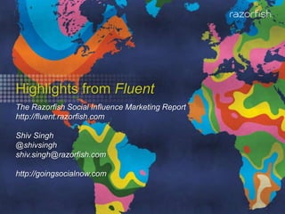 Highlights from Fluent The Razorfish Social Influence Marketing Report http://fluent.razorfish.com Shiv Singh @shivsingh shiv.singh@razorfish.com  http://goingsocialnow.com 